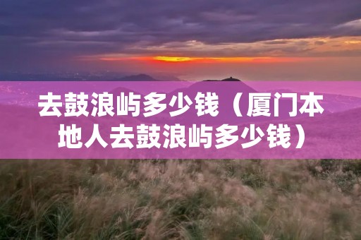去鼓浪屿多少钱（厦门本地人去鼓浪屿多少钱）