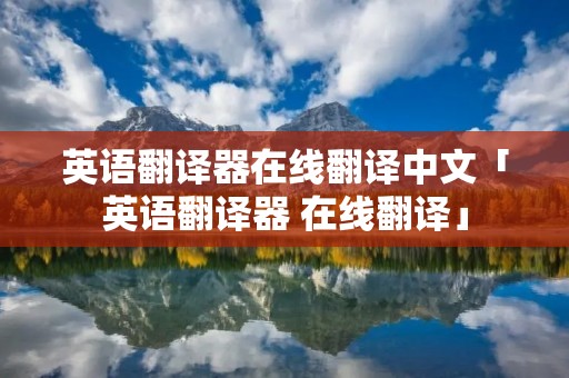 英语翻译器在线翻译中文「英语翻译器 在线翻译」