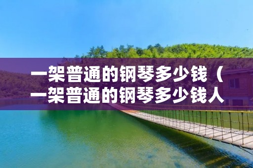 一架普通的钢琴多少钱（一架普通的钢琴多少钱人民币）