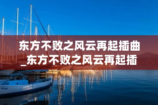 东方不败之风云再起插曲_东方不败之风云再起插曲4首