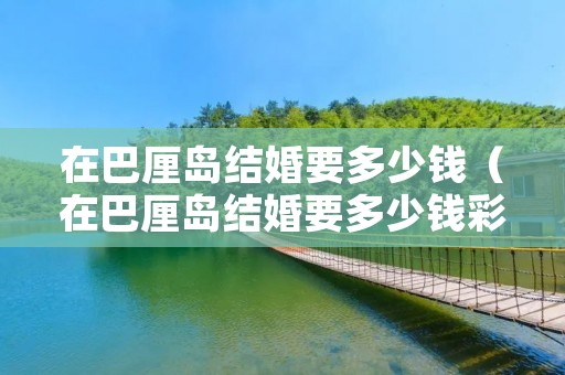 在巴厘岛结婚要多少钱(在巴厘岛结婚要多少钱彩礼) 在巴厘岛结婚要多少钱(在巴厘岛结婚要多少钱彩礼)