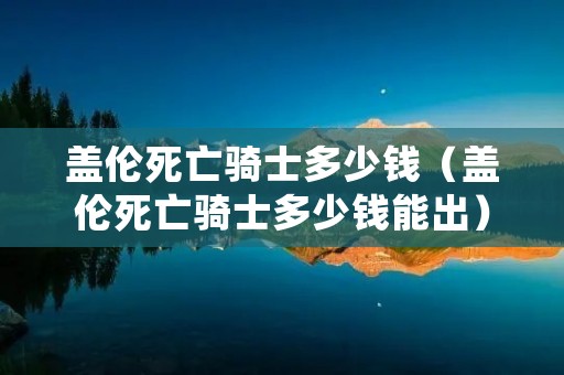 盖伦死亡骑士多少钱(盖伦死亡骑士多少钱能出) 盖伦死亡骑士多少钱(盖伦死亡骑士多少钱能出)