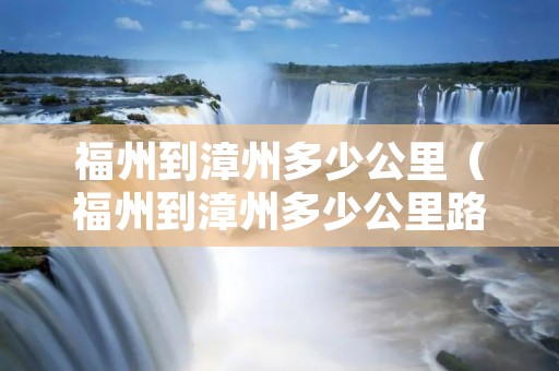 福州到漳州多少公里（福州到漳州多少公里路程）