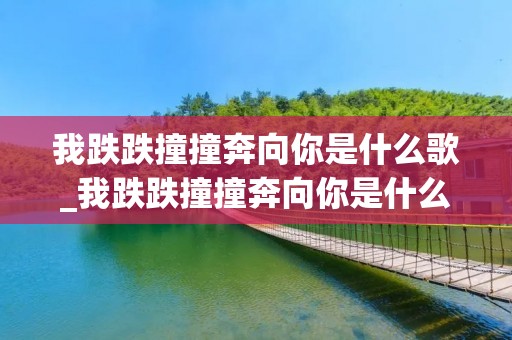 我跌跌撞撞奔向你是什么歌_我跌跌撞撞奔向你是什么歌名抖音
