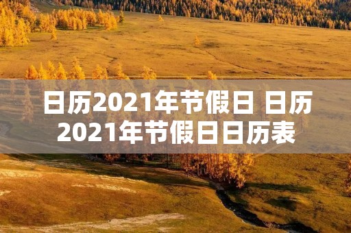 日历2021年节假日 日历2021年节假日日历表 日历2021年节假日 日历2021年节假日日历表