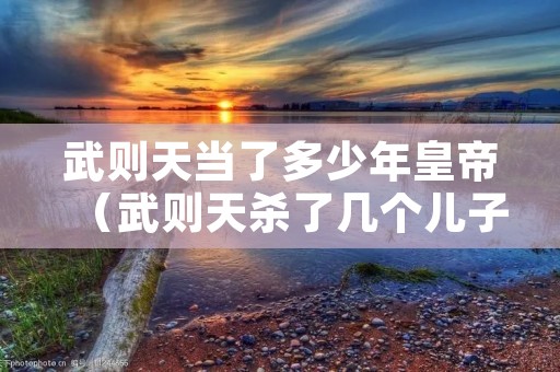 武则天当了多少年皇帝(武则天杀了几个儿子) 武则天当了多少年皇帝(武则天杀了几个儿子)