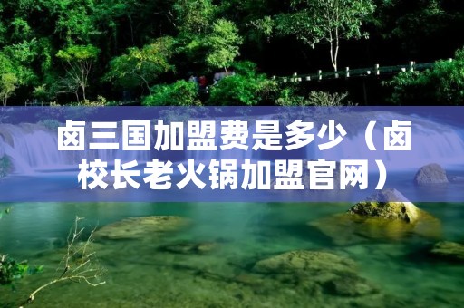 卤三国加盟费是多少(卤校长老火锅加盟官网) 卤三国加盟费是多少(卤校长老火锅加盟官网)
