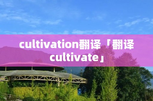 cultivation翻译「翻译cultivate」