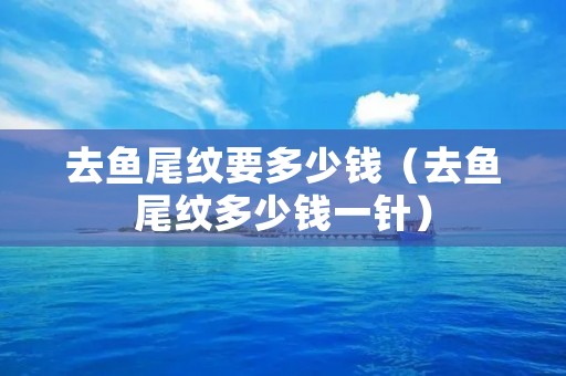 去鱼尾纹要多少钱（去鱼尾纹多少钱一针）