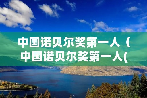 中国诺贝尔奖第一人(中国诺贝尔奖第一人(中国诺贝尔奖第一人莫言))