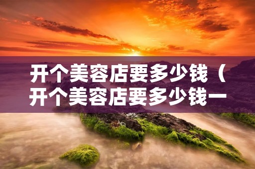开个美容店要多少钱(开个美容店要多少钱一个月) 开个美容店要多少钱(开个美容店要多少钱一个月)