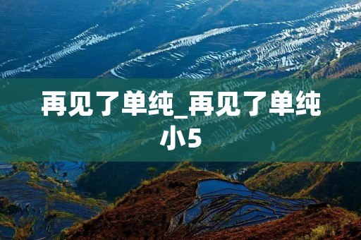 再见了单纯_再见了单纯小5