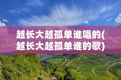 越长大越孤单谁唱的(越长大越孤单谁的歌) 越长大越孤单谁唱的(越长大越孤单谁的歌)