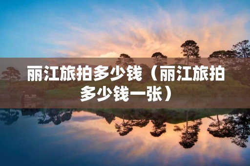 丽江旅拍多少钱（丽江旅拍多少钱一张）
