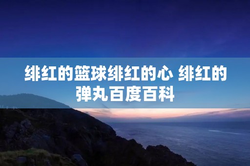 绯红的篮球绯红的心 绯红的弹丸百度百科 绯红的篮球绯红的心 绯红的弹丸百度百科