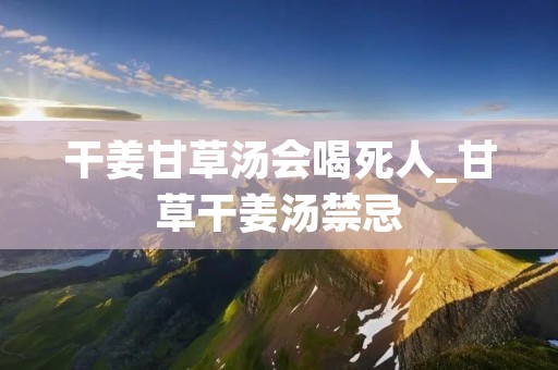干姜甘草汤会喝死人_甘草干姜汤禁忌