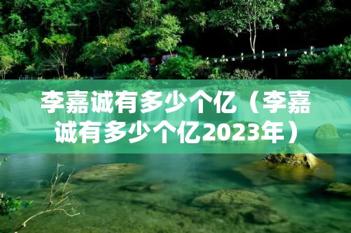 李嘉诚有多少个亿（李嘉诚有多少个亿2023年）