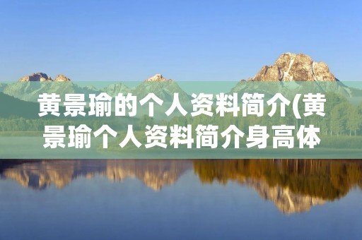 黄景瑜的个人资料简介(黄景瑜个人资料简介身高体重)