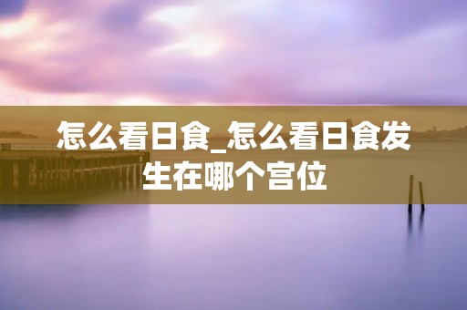 怎么看日食_怎么看日食发生在哪个宫位