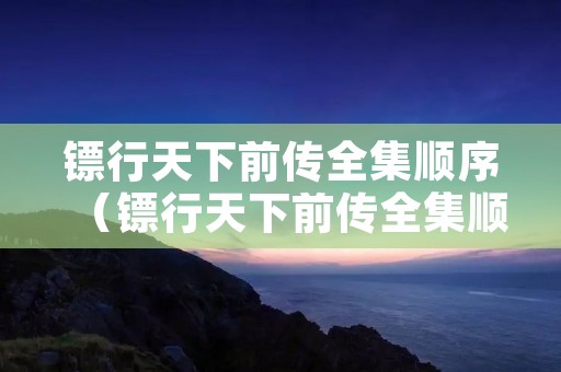 镖行天下前传全集顺序（镖行天下前传全集顺序在线观看姜大卫版）