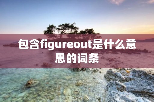 包含figureout是什么意思的词条 包含figureout是什么意思的词条