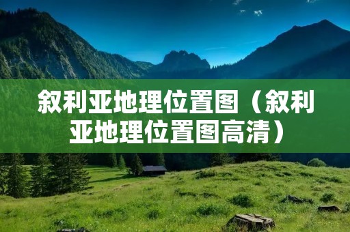 叙利亚地理位置图（叙利亚地理位置图高清）