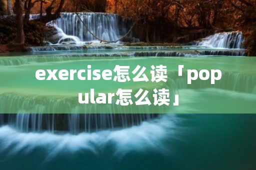 exercise怎么读「popular怎么读」