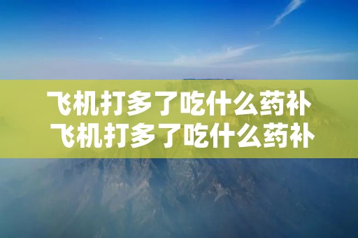飞机打多了吃什么药补 飞机打多了吃什么药补肾最好