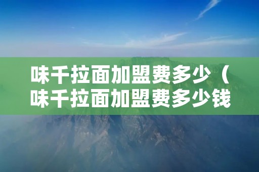 味千拉面加盟费多少(味千拉面加盟费多少钱问问) 味千拉面加盟费多少(味千拉面加盟费多少钱问问)