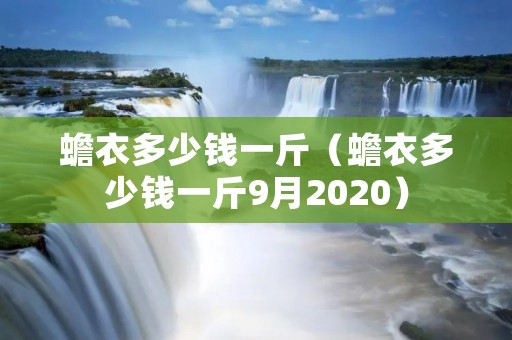 蟾衣多少钱一斤（蟾衣多少钱一斤9月2020）