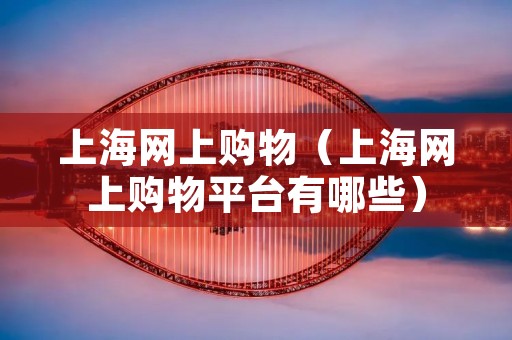 上海网上购物（上海网上购物平台有哪些）