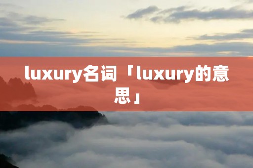 luxury名词「luxury的意思」 luxury名词「luxury的意思」