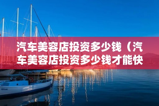 汽车美容店投资多少钱（汽车美容店投资多少钱才能快速回本）
