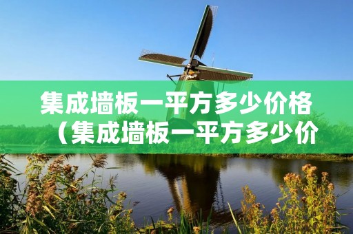 集成墙板一平方多少价格(集成墙板一平方多少价格合适) 集成墙板一平方多少价格(集成墙板一平方多少价格合适)