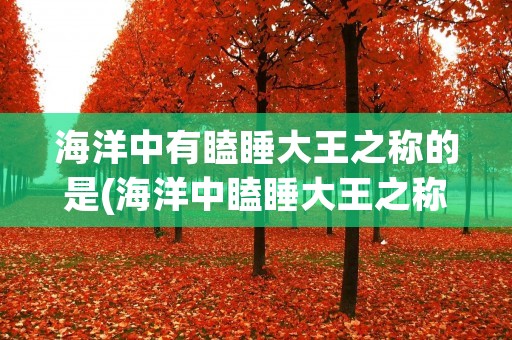 海洋中有瞌睡大王之称的是(海洋中瞌睡大王之称的是谁) 海洋中有瞌睡大王之称的是(海洋中瞌睡大王之称的是谁)