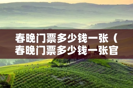 春晚门票多少钱一张(春晚门票多少钱一张官方回应) 春晚门票多少钱一张(春晚门票多少钱一张官方回应)