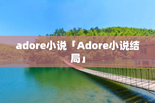 adore小说「Adore小说结局」 adore小说「Adore小说结局」