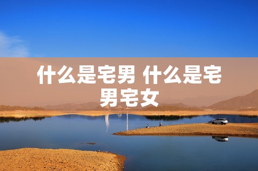 什么是宅男 什么是宅男宅女