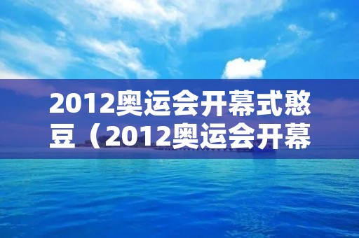 2012奥运会开幕式憨豆(2012奥运会开幕式憨豆视频) 2012奥运会开幕式憨豆(2012奥运会开幕式憨豆视频)