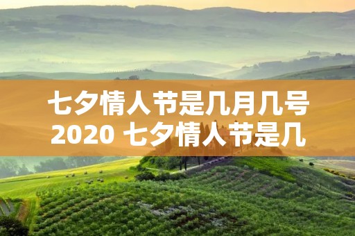 七夕情人节是几月几号2020 七夕情人节是几月几号2023 七夕情人节是几月几号2020 七夕情人节是几月几号2023