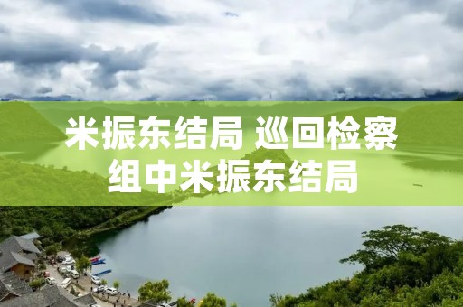 米振东结局 巡回检察组中米振东结局