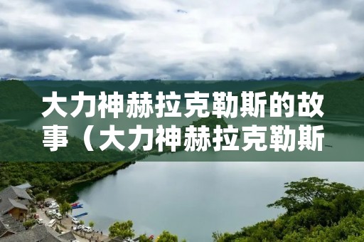 大力神赫拉克勒斯的故事(大力神赫拉克勒斯的故事起因经过结果) 大力神赫拉克勒斯的故事(大力神赫拉克勒斯的故事起因经过结果)