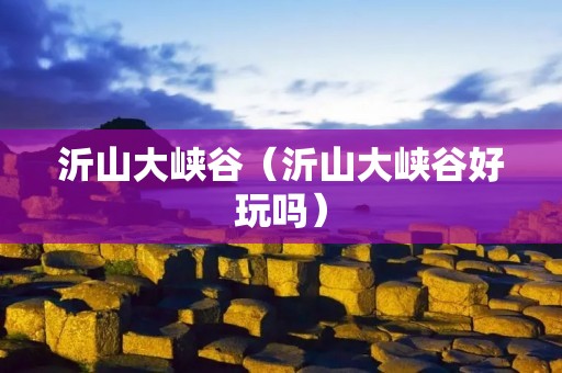 沂山大峡谷(沂山大峡谷好玩吗) 沂山大峡谷(沂山大峡谷好玩吗)