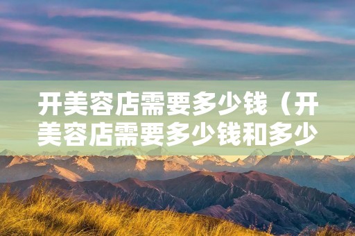 开美容店需要多少钱(开美容店需要多少钱和多少设备) 开美容店需要多少钱(开美容店需要多少钱和多少设备)