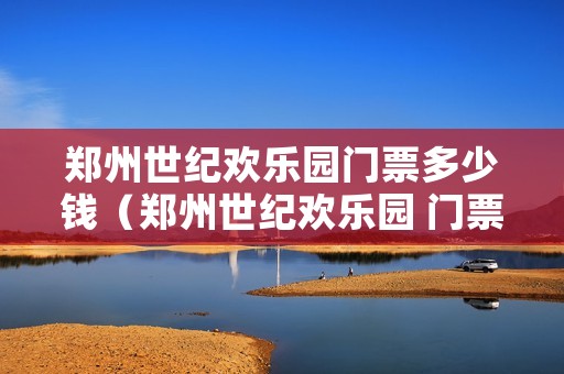 郑州世纪欢乐园门票多少钱(郑州世纪欢乐园 门票) 郑州世纪欢乐园门票多少钱(郑州世纪欢乐园 门票)