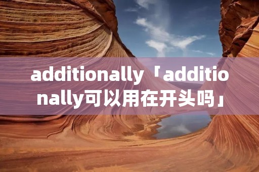 additionally「additionally可以用在开头吗」 additionally「additionally可以用在开头吗」