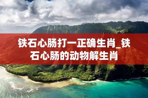 铁石心肠打一正确生肖_铁石心肠的动物解生肖