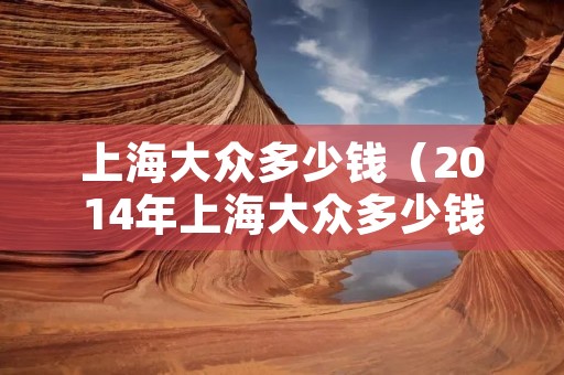 上海大众多少钱(2014年上海大众多少钱) 上海大众多少钱(2014年上海大众多少钱)