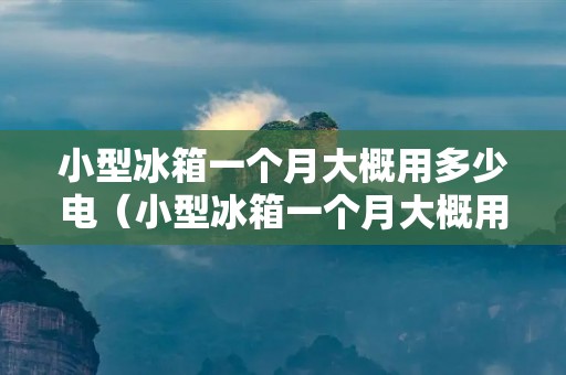 小型冰箱一个月大概用多少电(小型冰箱一个月大概用多少电量)