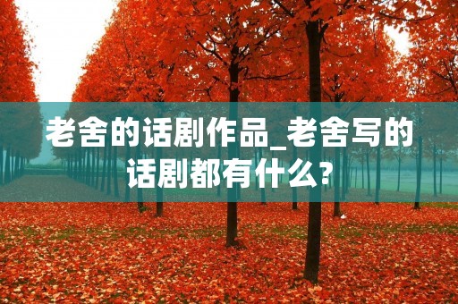 老舍的话剧作品_老舍写的话剧都有什么?